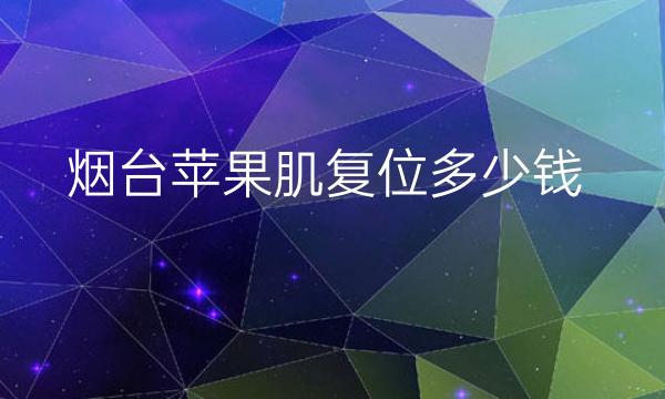 烟台苹果肌复位好的医院名单?整形价格一览