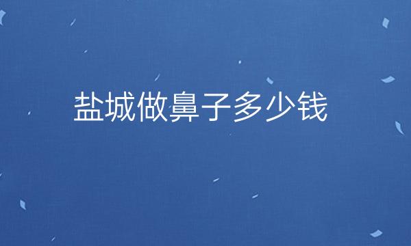 盐城做鼻子整形医院名单!鼻整形价格公布