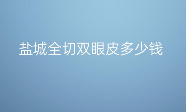 盐城全切双眼皮整形医院哪家好?医院排名了解