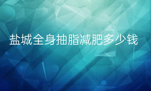 盐城全身抽脂减肥哪家医院比较好?附价格详情解读!