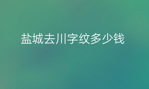 盐城去川字纹哪家医院比较好?盐城除皱价格一览