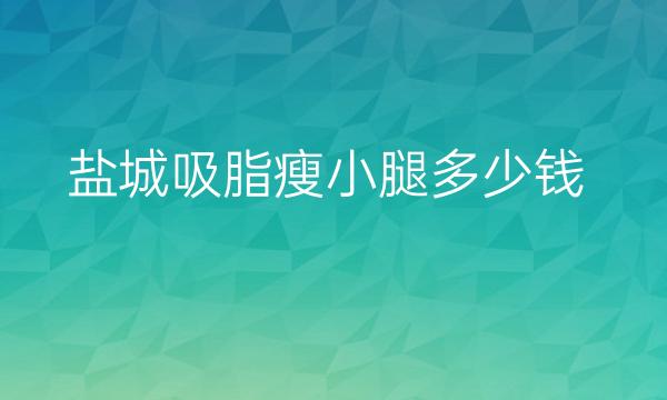 盐城吸脂瘦小腿哪家医院比较好?价格一览