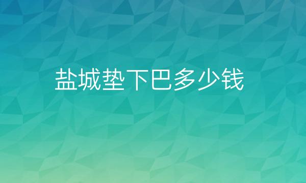 盐城垫下巴哪家医院比较好?垫下巴的价格是多少