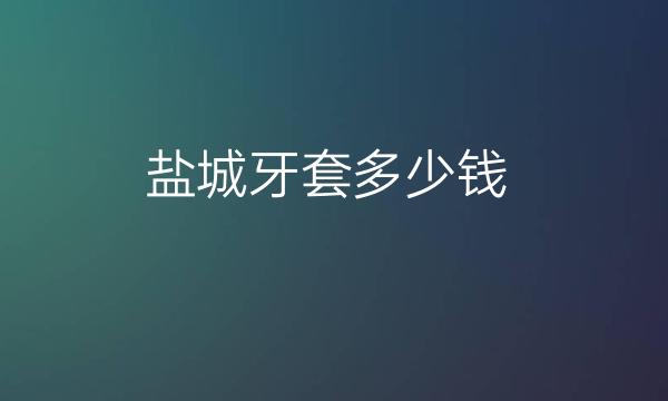 盐城牙套哪家医院比较好?价格一览