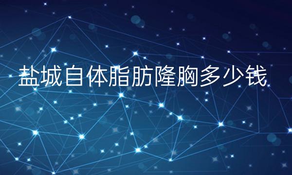 盐城自体脂肪隆胸哪家医院比较好?价格一览