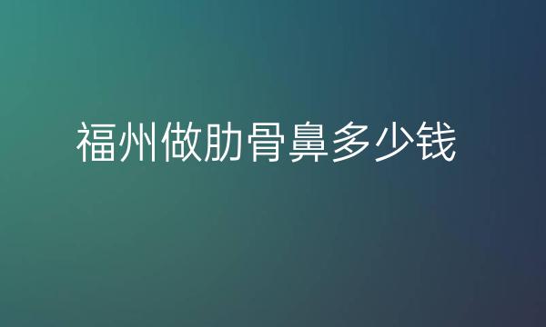 福州做肋骨鼻整形医院哪家好?医院排名前3名单一览