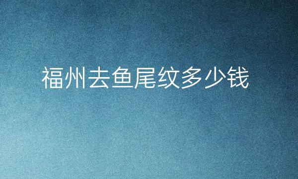 福州去鱼尾纹整形医院哪家好?福州去鱼尾纹多少钱