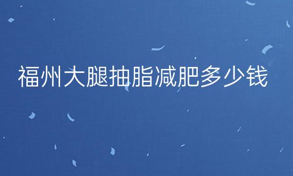 福州大腿抽脂减肥排行名单一览!前十名榜单公布