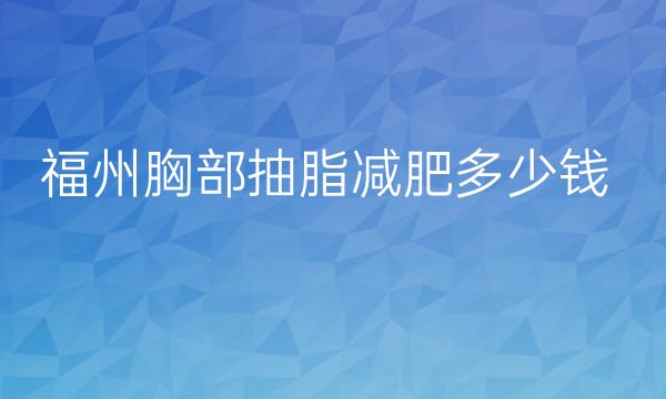 福州胸部抽脂减肥整形医院哪家好?医院排名分享!