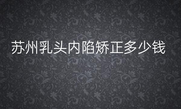 苏州乳头内陷矫正整形医院哪家好?跟你们名单两家