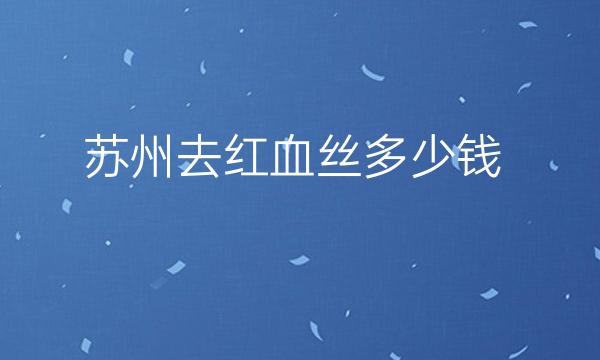 苏州去红血丝整形医院哪家好?医院排名前10名单一览