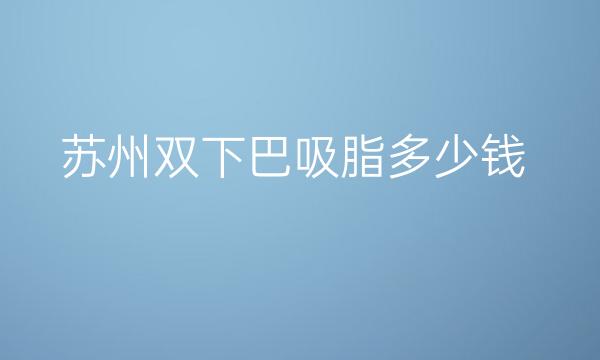 苏州双下巴吸脂整形医院哪家好?医院排名前3名单一览