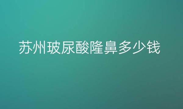 苏州玻尿酸隆鼻应该去哪家?靠谱又实惠