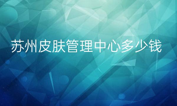 苏州皮肤管理中心整形医院哪家好?美贝尔排在榜上