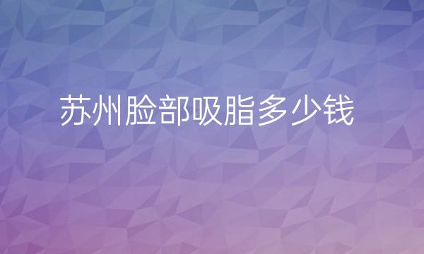 苏州脸部吸脂整形医院哪家好?医院排名前10名单一览
