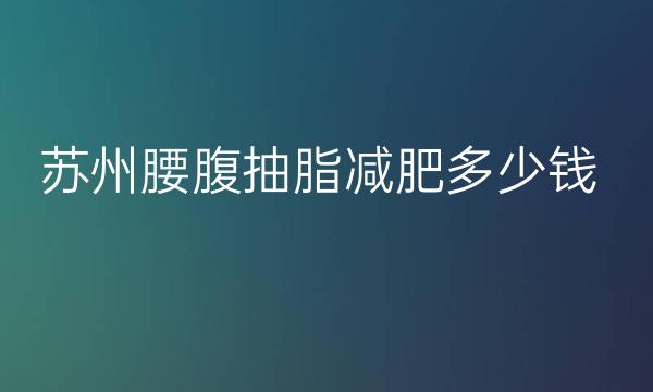 苏州腰腹抽脂减肥整形医院哪家好?吸脂医院名单有美贝尔!