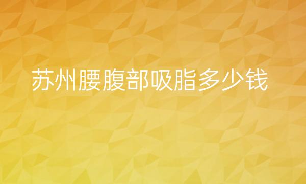 苏州腰腹部吸脂整形医院哪家好?医院排名前7名单一览