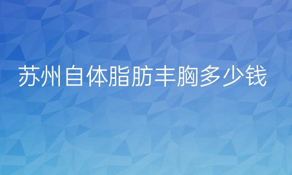 苏州自体脂肪丰胸整形医院哪家好?排名靠前的医院