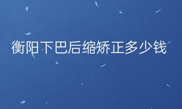 衡阳下巴后缩矫正整形医院哪家好?下巴矫正价格