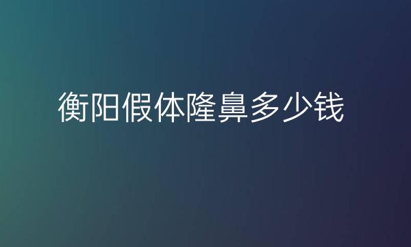 衡阳假体隆鼻哪家医院比较好?价格详细介绍