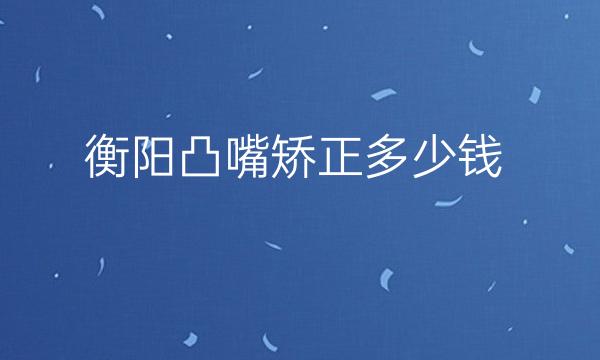 衡阳凸嘴矫正哪家医院比较好?价格参考