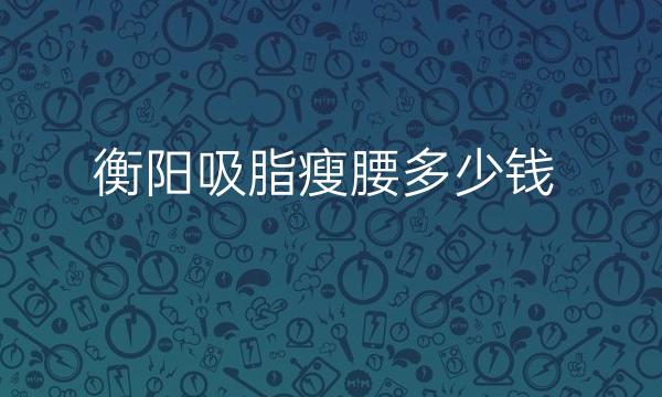 衡阳吸脂瘦腰整形医院哪家好?医院排名前3介绍