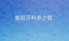 衡阳牙科哪家医院比较好?价格同步展示