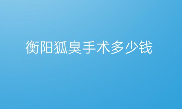 衡阳狐臭手术整形医院哪家好?医院排名前3名单一览