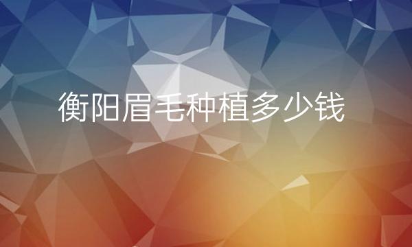 衡阳眉毛种植哪家医院比较好?价格了解一下