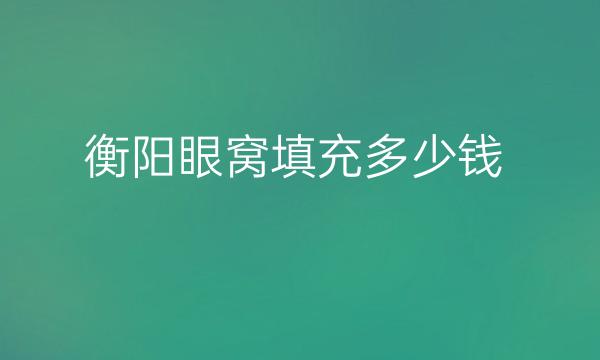 衡阳眼窝填充哪家医院比较好?价格详细介绍