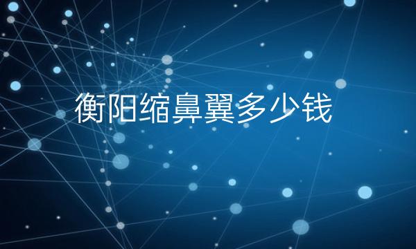 衡阳缩鼻翼整形医院哪家好?医院排名名单公示