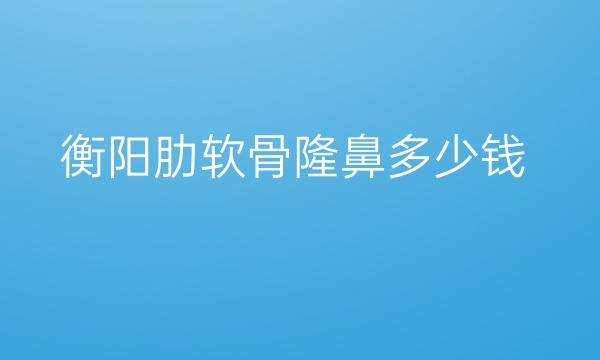 衡阳肋软骨隆鼻哪家医院比较好?隆鼻手术价格一览