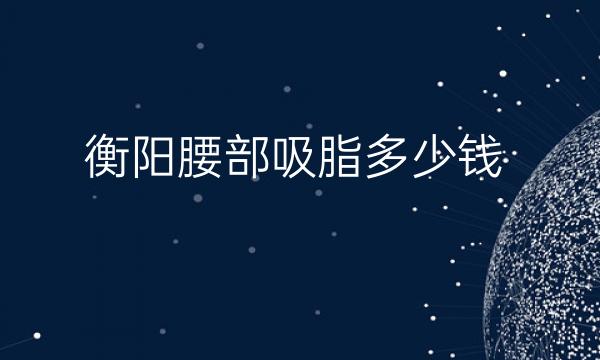 衡阳腰部吸脂整形医院排名_前3名单一览