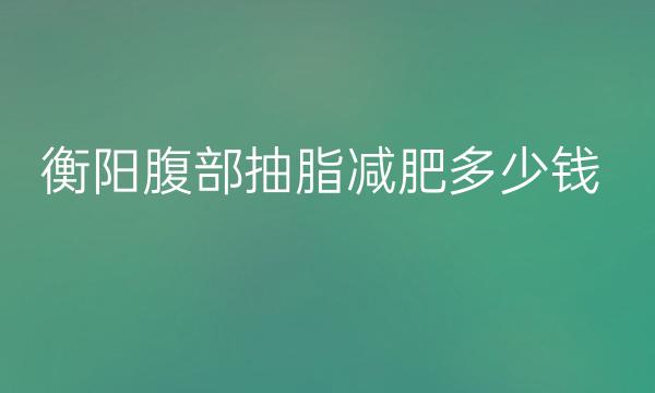 衡阳腹部抽脂减肥哪家医院比较好?价钱揭晓