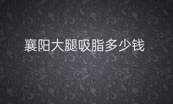 襄阳大腿吸脂哪家医院比较好?襄阳大腿吸脂价格一览