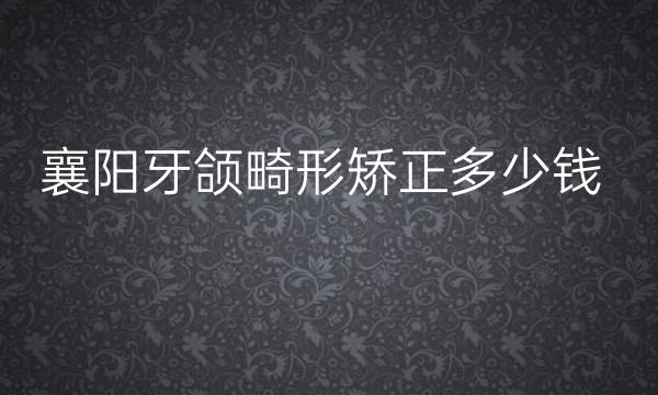 襄阳牙颌畸形矫正医院哪家好?榜单揭晓