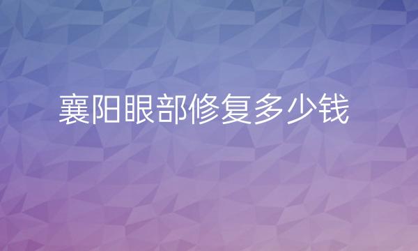 襄阳眼部修复哪家医院比较好?价格合适还靠谱