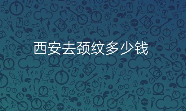 西安去颈纹排名前10名单一览，人气医院评选出炉