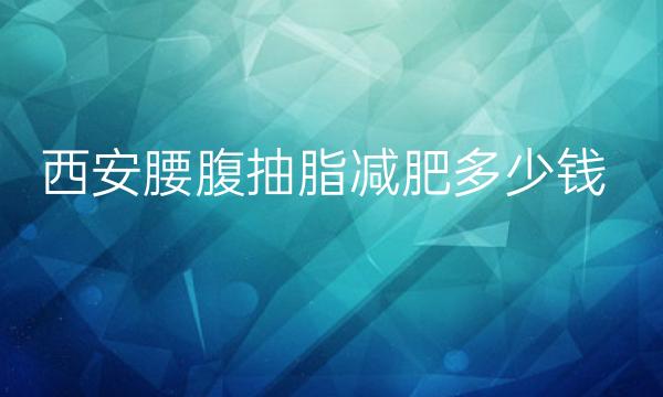 西安腰腹抽脂减肥整形医院哪家好?这些医院供选择