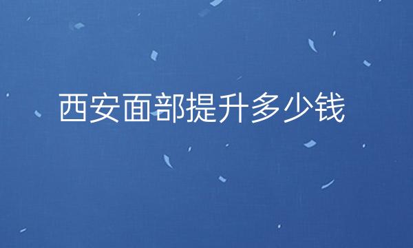 西安面部提升医院排名参考!想了解价格医院就看这篇