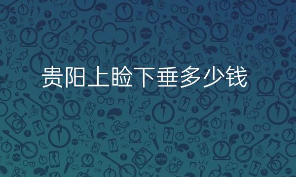 贵阳上睑下垂哪家医院比较好?了解价格看这里!