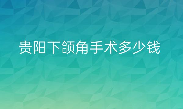 贵阳下颌角手术应该去哪家医院