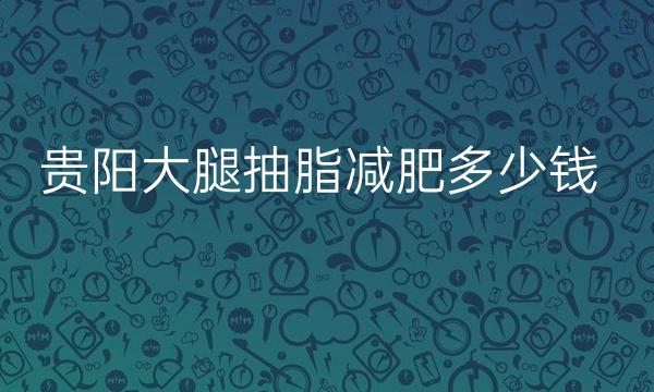 贵阳大腿抽脂减肥整形医院哪家好?好医院名单