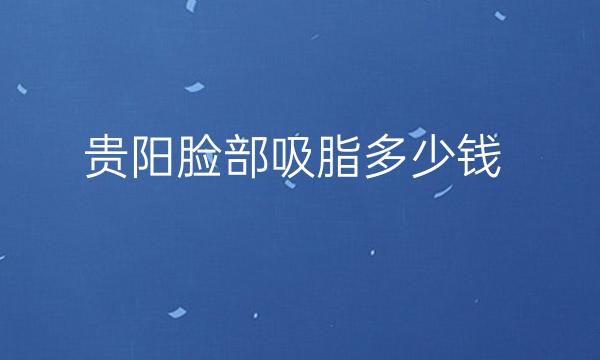 贵阳脸部吸脂整形医院哪家好?医院排名前8名单一览