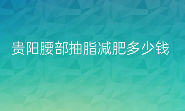 贵阳腰部抽脂减肥整形医院哪家好?医院排名前10名单一览