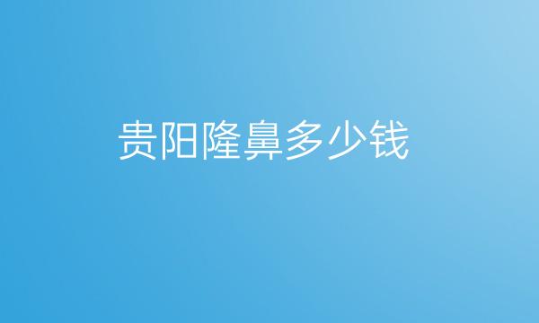 贵阳隆鼻整形医院哪家好?医院排名前10名单一览