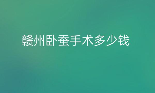 赣州卧蚕手术哪家医院比较好?价格了解一下