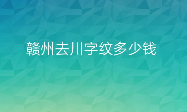 赣州去川字纹哪家医院比较好?价格介绍