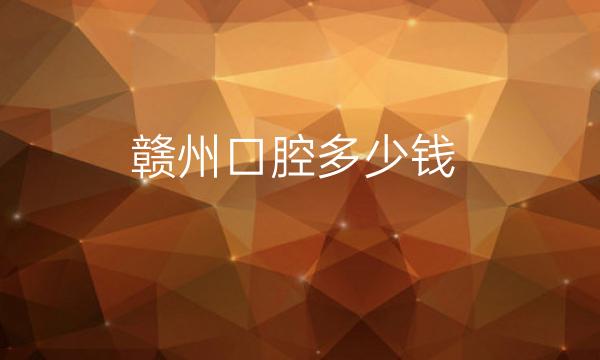 赣州口腔哪家医院比较好?价格一览