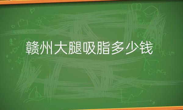 赣州大腿吸脂整形医院排名,附带价格公布